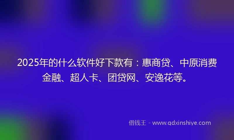 2025年的什么软件好下款有：惠商贷、中原消费金融、超人卡、团贷网、安逸花等。