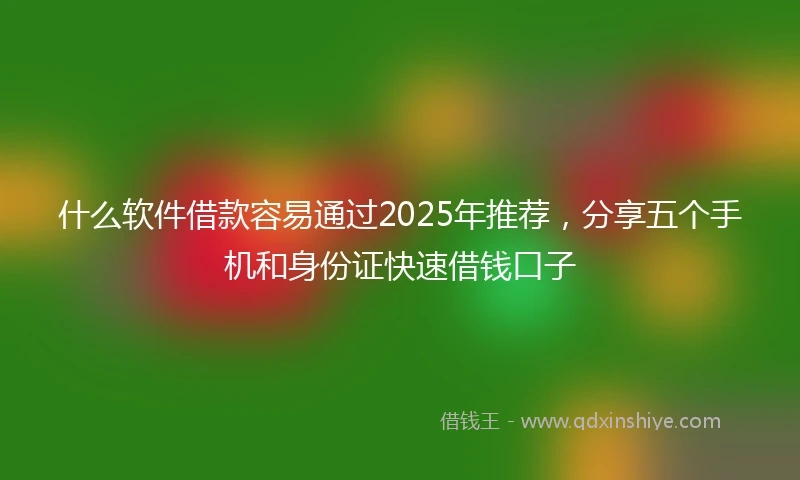 什么软件借款容易通过2025年推荐，分享五个手机和身份证快速借钱口子