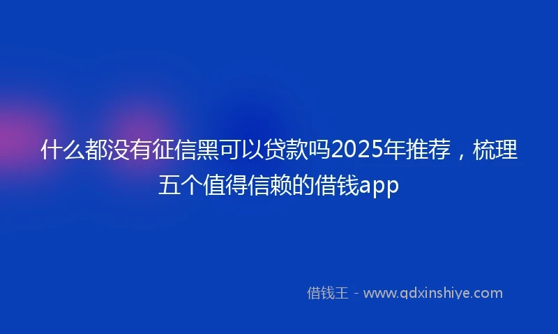 什么都没有征信黑可以贷款吗2025年推荐，梳理五个值得信赖的借钱app