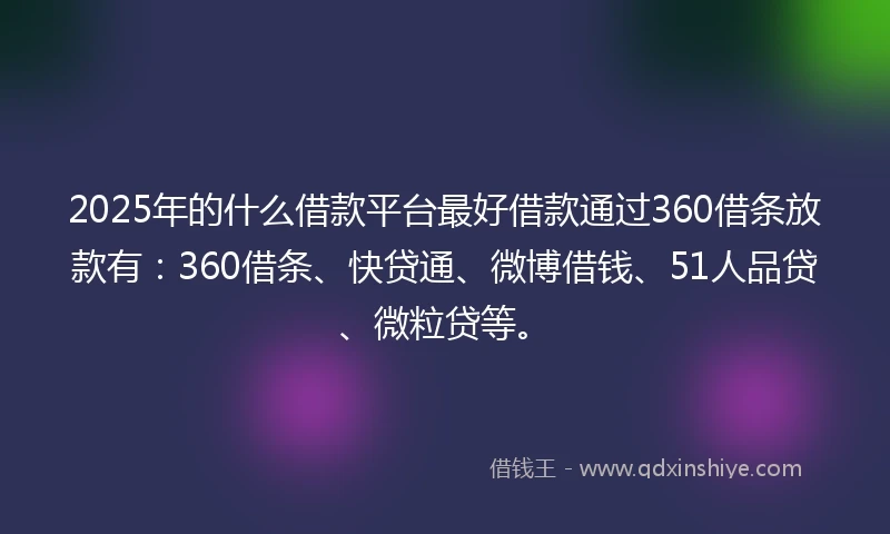 2025年的什么借款平台最好借款通过360借条放款有：360借条、快贷通、微博借钱、51人品贷、微粒贷等。