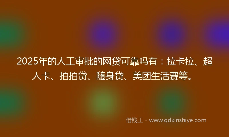 2025年的人工审批的网贷可靠吗有：拉卡拉、超人卡、拍拍贷、随身贷、美团生活费等。