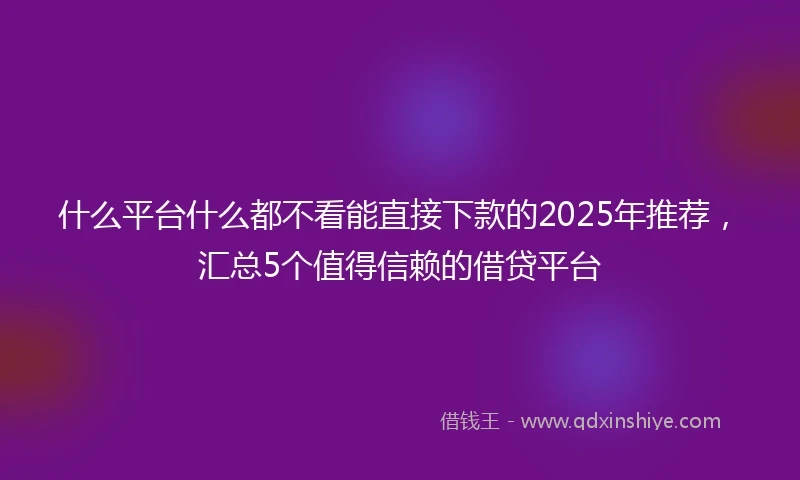 什么平台什么都不看能直接下款的2025年推荐，汇总5个值得信赖的借贷平台