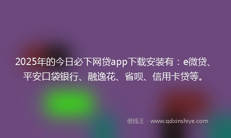 2025年的今日必下网贷app下载安装有：e微贷、平安口袋银行、融逸花、省呗、信用卡贷等。