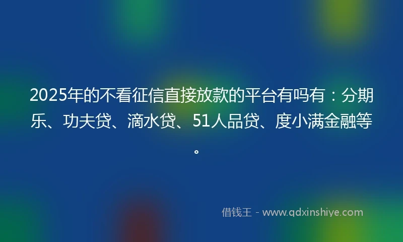 2025年的不看征信直接放款的平台有吗有:分期乐、功夫贷、滴水贷、51人品贷、度小满金融等。