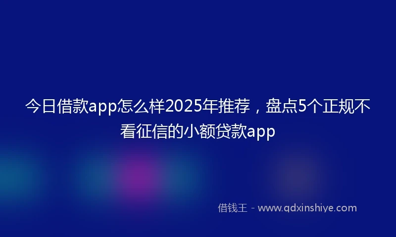 今日借款app怎么样2025年推荐，盘点5个正规不看征信的小额贷款app