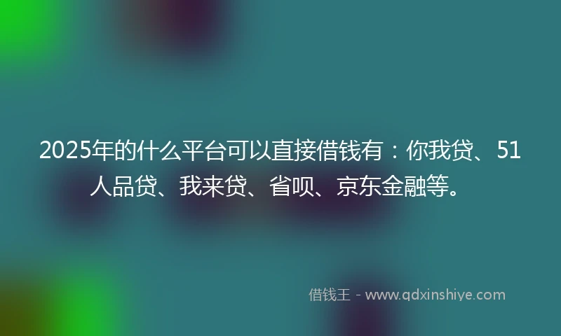 2025年的什么平台可以直接借钱有：你我贷、51人品贷、我来贷、省呗、京东金融等。