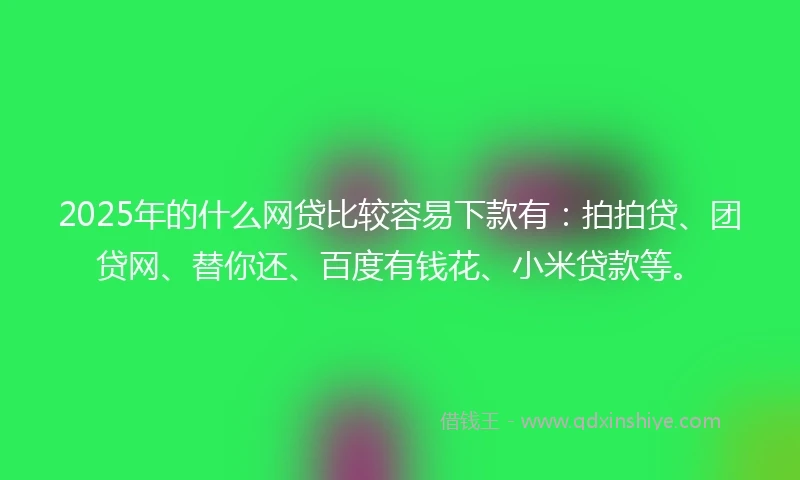 2025年的什么网贷比较容易下款有：拍拍贷、团贷网、替你还、百度有钱花、小米贷款等。
