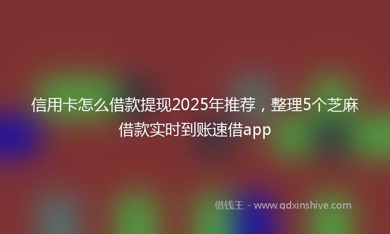 信用卡怎么借款提现2025年推荐，整理5个芝麻借款实时到账速借app