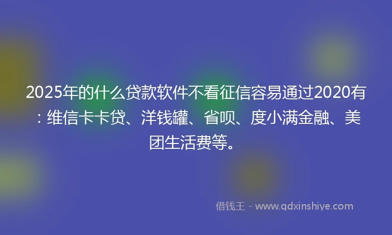 2025年的什么贷款软件不看征信容易通过2020有：维信卡卡贷、洋钱罐、省呗、度小满金融、美团生活费等。