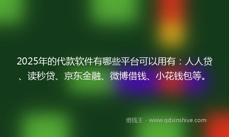 2025年的代款软件有哪些平台可以用有：人人贷、读秒贷、京东金融、微博借钱、小花钱包等。