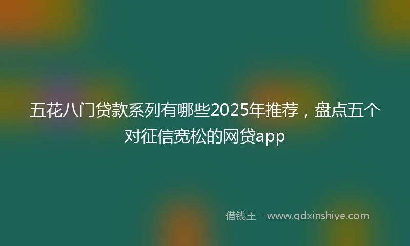 五花八门贷款系列有哪些2025年推荐，盘点五个对征信宽松的网贷app