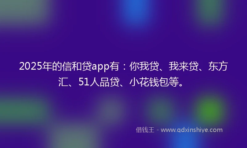 2025年的信和贷app有：你我贷、我来贷、东方汇、51人品贷、小花钱包等。