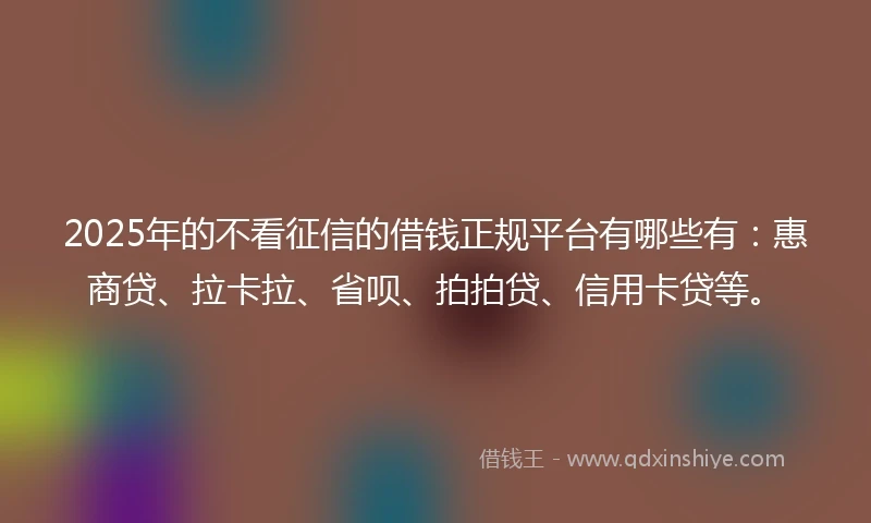 2025年的不看征信的借钱正规平台有哪些有：惠商贷、拉卡拉、省呗、拍拍贷、信用卡贷等。