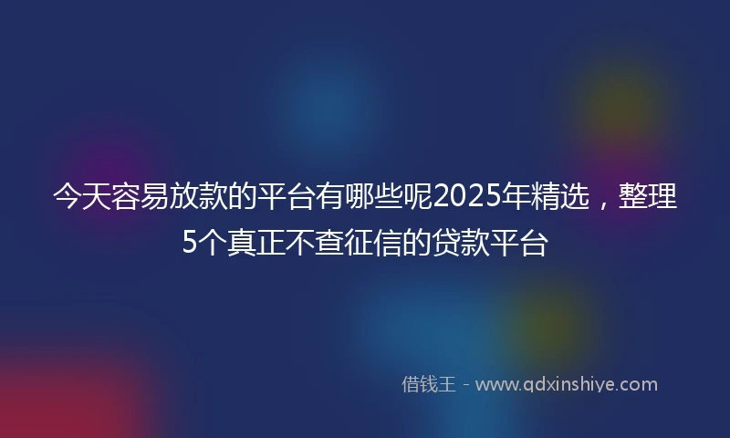 今天容易放款的平台有哪些呢2025年精选，整理5个真正不查征信的贷款平台