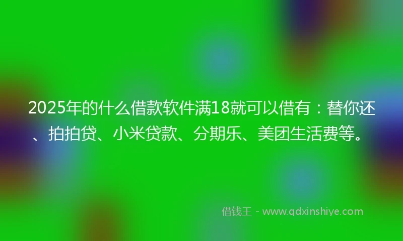 2025年的什么借款软件满18就可以借有：替你还、拍拍贷、小米贷款、分期乐、美团生活费等。