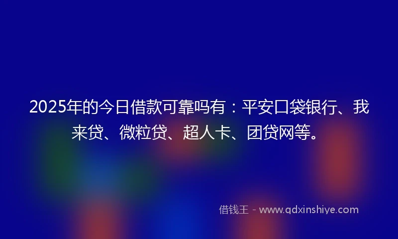 2025年的今日借款可靠吗有：平安口袋银行、我来贷、微粒贷、超人卡、团贷网等。
