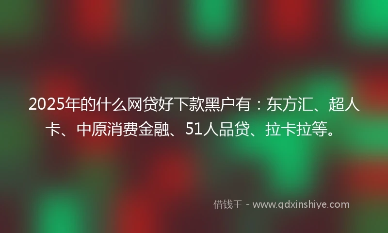 2025年的什么网贷好下款黑户有：东方汇、超人卡、中原消费金融、51人品贷、拉卡拉等。