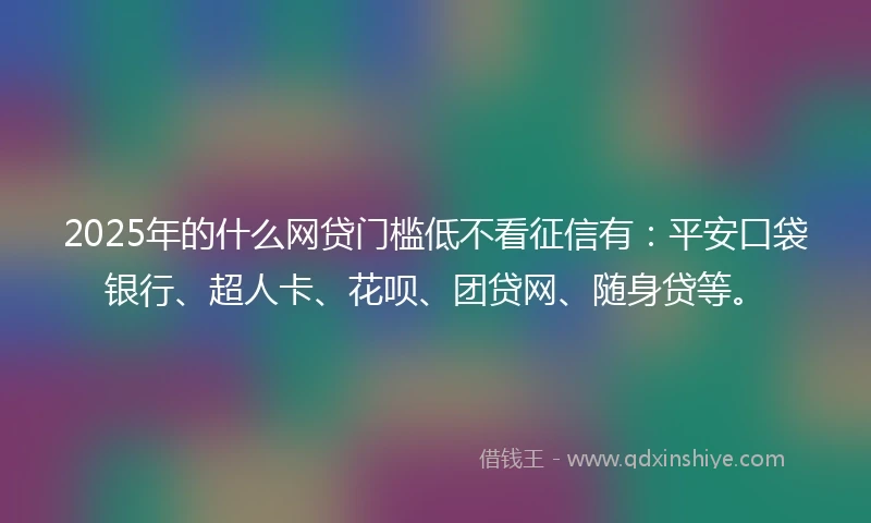 2025年的什么网贷门槛低不看征信有：平安口袋银行、超人卡、花呗、团贷网、随身贷等。