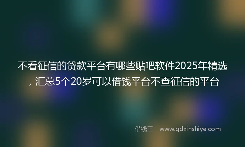 不看征信的贷款平台有哪些贴吧软件2025年精选，汇总5个20岁可以借钱平台不查征信的平台