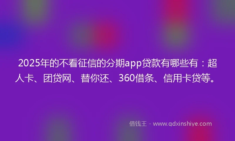 2025年的不看征信的分期app贷款有哪些有：超人卡、团贷网、替你还、360借条、信用卡贷等。