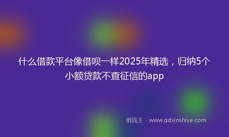 什么借款平台像借呗一样2025年精选，归纳5个小额贷款不查征信的app