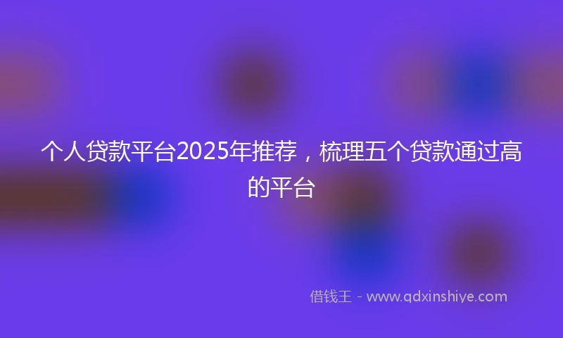 个人贷款平台2025年推荐，梳理五个贷款通过高的平台