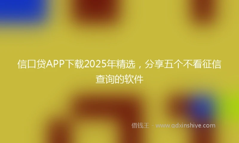 信口贷APP下载2025年精选，分享五个不看征信查询的软件