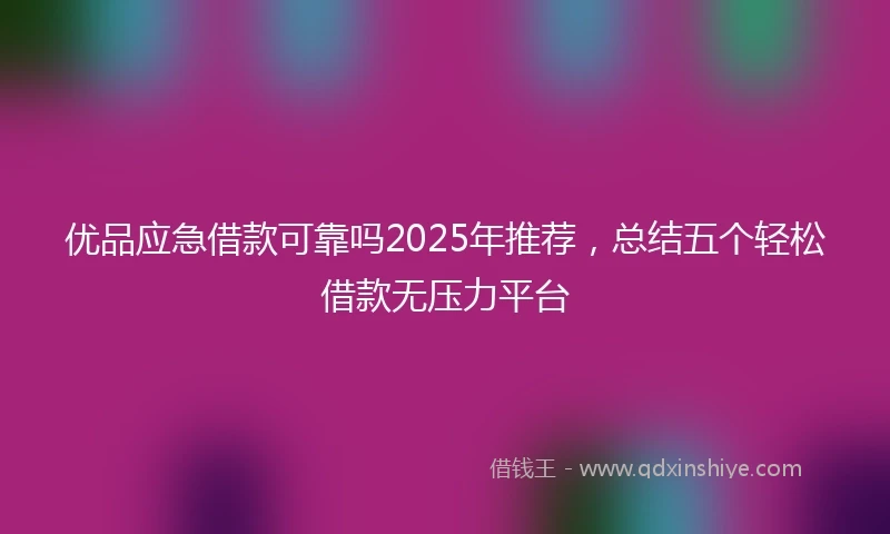 优品应急借款可靠吗2025年推荐，总结五个轻松借款无压力平台