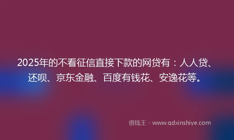 2025年的不看征信直接下款的网贷有：人人贷、还呗、京东金融、百度有钱花、安逸花等。