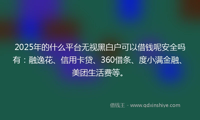 2025年的什么平台无视黑白户可以借钱呢安全吗有：融逸花、信用卡贷、360借条、度小满金融、美团生活费等。