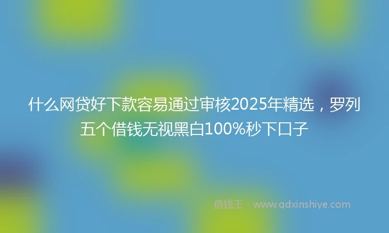 什么网贷好下款容易通过审核2025年精选，罗列五个借钱无视黑白100%秒下口子