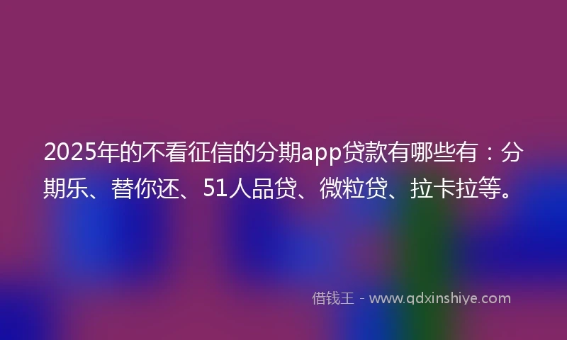 2025年的不看征信的分期app贷款有哪些有：分期乐、替你还、51人品贷、微粒贷、拉卡拉等。
