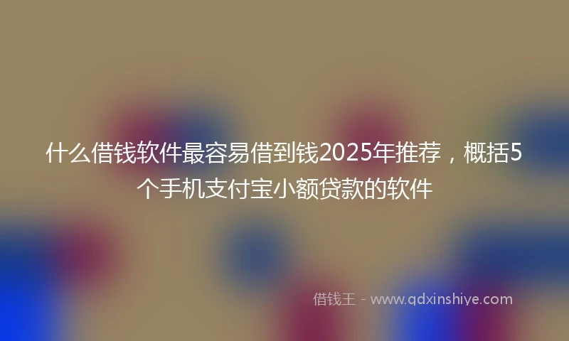 什么借钱软件最容易借到钱2025年推荐，概括5个手机支付宝小额贷款的软件