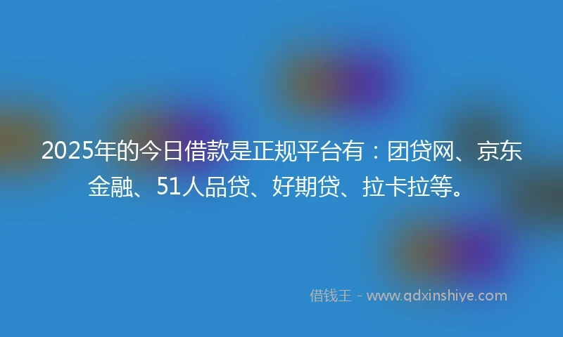 2025年的今日借款是正规平台有：团贷网、京东金融、51人品贷、好期贷、拉卡拉等。