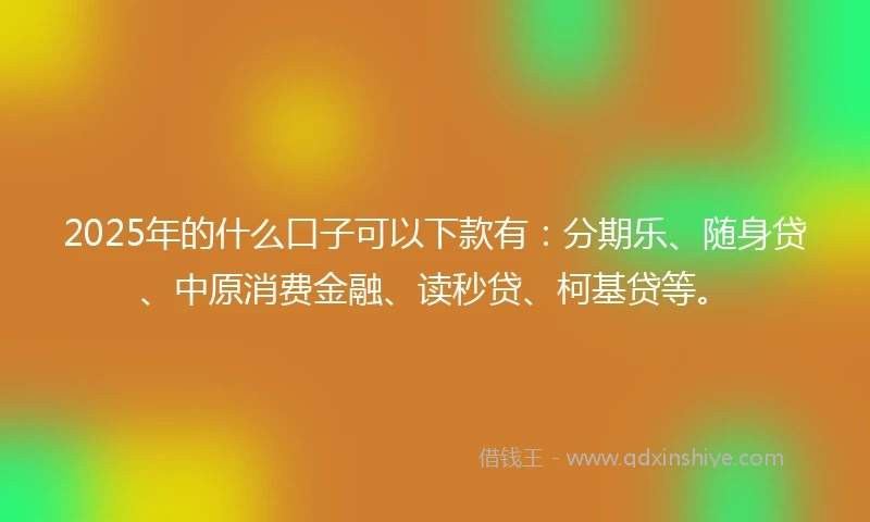 2025年的什么口子可以下款有：分期乐、随身贷、中原消费金融、读秒贷、柯基贷等。