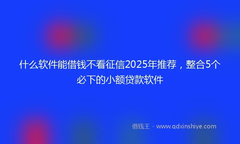 什么软件能借钱不看征信2025年推荐，整合5个必下的小额贷款软件