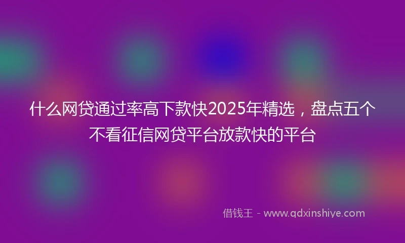 什么网贷通过率高下款快2025年精选，盘点五个不看征信网贷平台放款快的平台