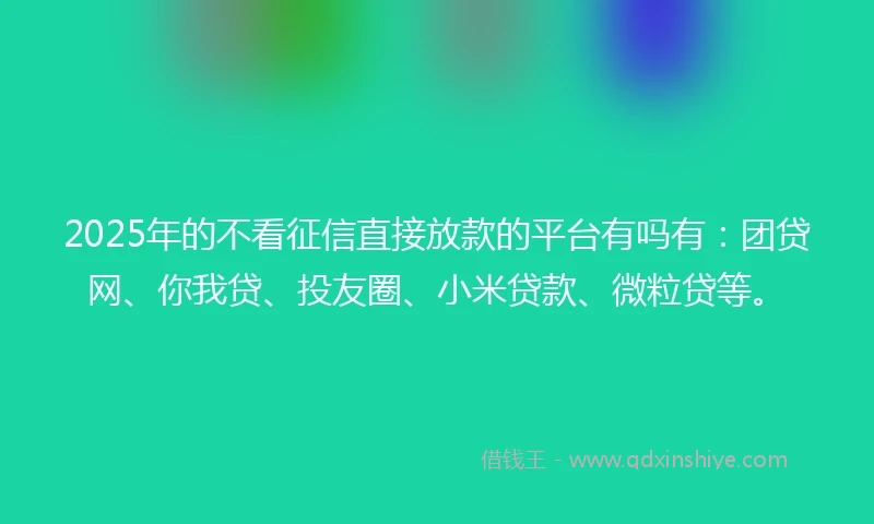 2025年的不看征信直接放款的平台有吗有：团贷网、你我贷、投友圈、小米贷款、微粒贷等。