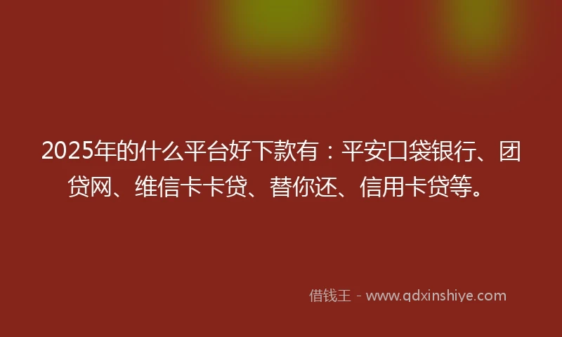 2025年的什么平台好下款有：平安口袋银行、团贷网、维信卡卡贷、替你还、信用卡贷等。