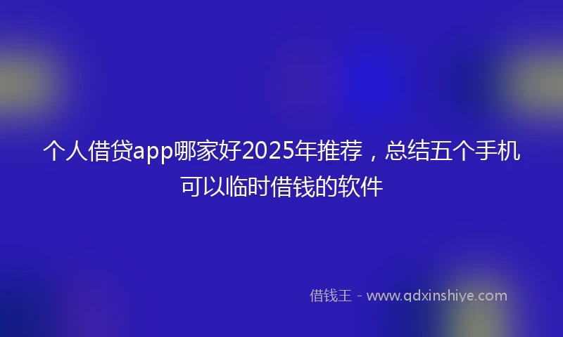 个人借贷app哪家好2025年推荐，总结五个手机可以临时借钱的软件