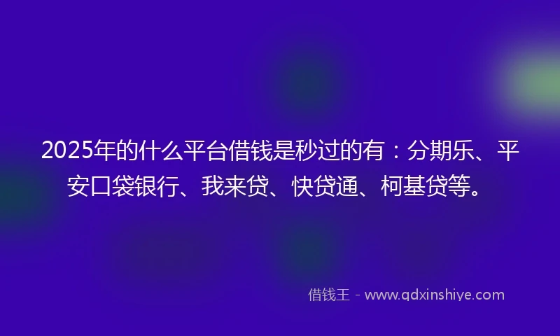2025年的什么平台借钱是秒过的有：分期乐、平安口袋银行、我来贷、快贷通、柯基贷等。