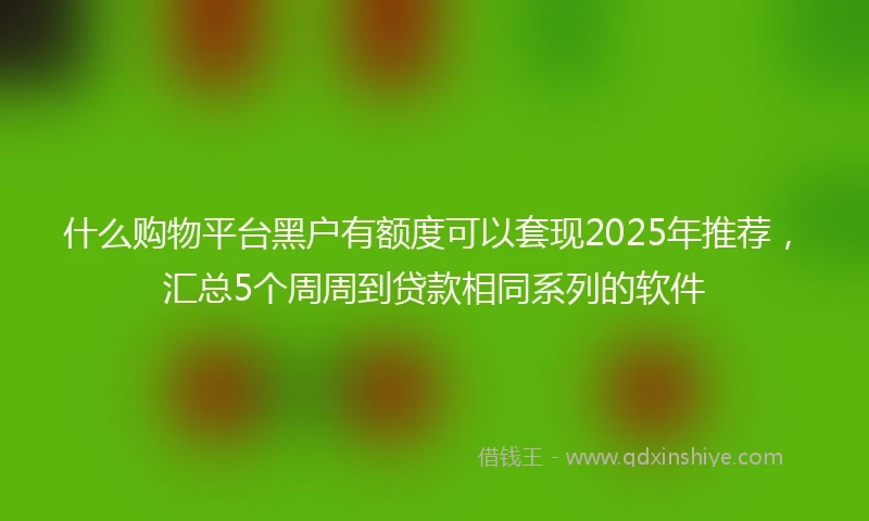 什么购物平台黑户有额度可以套现2025年推荐，汇总5个周周到贷款相同系列的软件