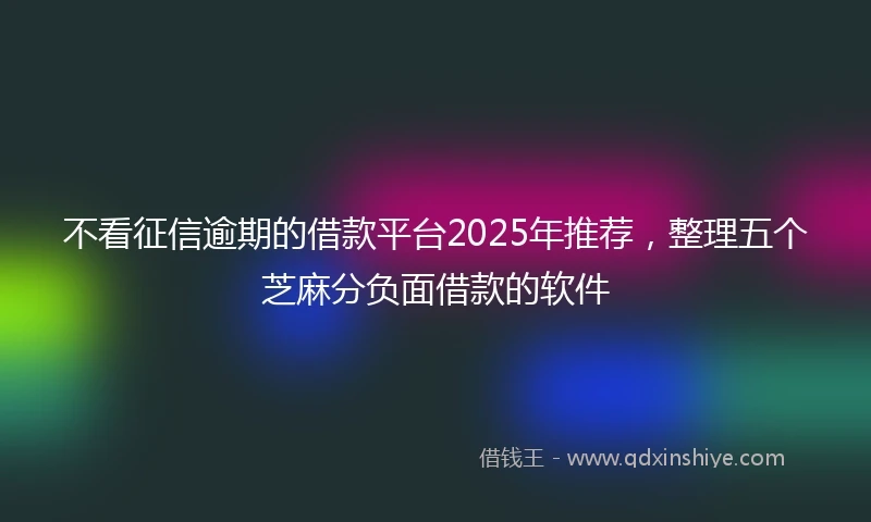 不看征信逾期的借款平台2025年推荐，整理五个芝麻分负面借款的软件