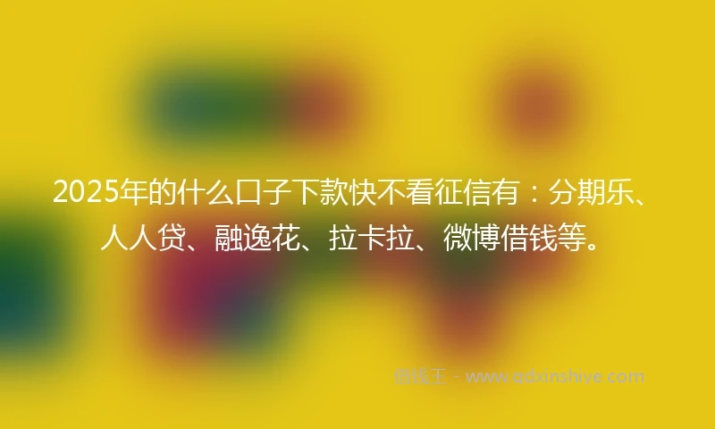 2025年的什么口子下款快不看征信有：分期乐、人人贷、融逸花、拉卡拉、微博借钱等。