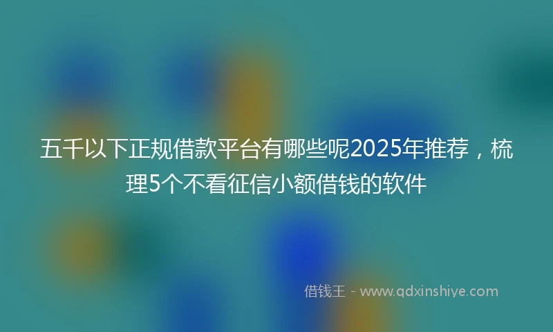 五千以下正规借款平台有哪些呢2025年推荐，梳理5个不看征信小额借钱的软件