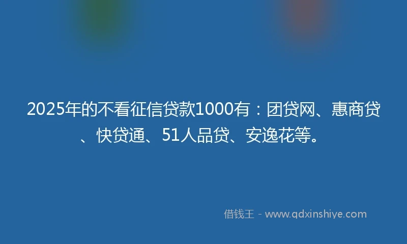 2025年的不看征信贷款1000有：团贷网、惠商贷、快贷通、51人品贷、安逸花等。