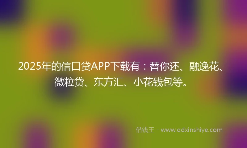 2025年的信口贷APP下载有：替你还、融逸花、微粒贷、东方汇、小花钱包等。