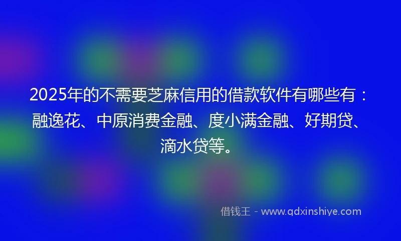 2025年的不需要芝麻信用的借款软件有哪些有：融逸花、中原消费金融、度小满金融、好期贷、滴水贷等。