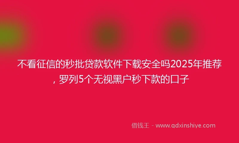不看征信的秒批贷款软件下载安全吗2025年推荐，罗列5个无视黑户秒下款的口子