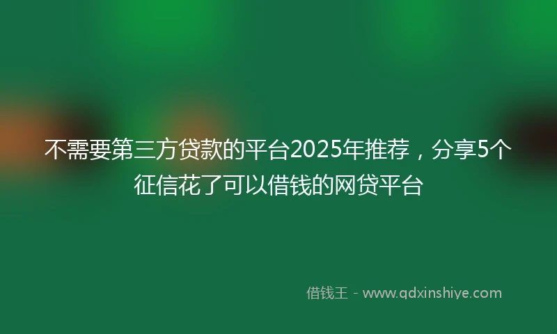 不需要第三方贷款的平台2025年推荐，分享5个征信花了可以借钱的网贷平台